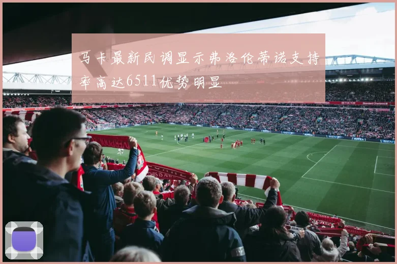 马卡最新民调显示弗洛伦蒂诺支持率高达6511优势明显