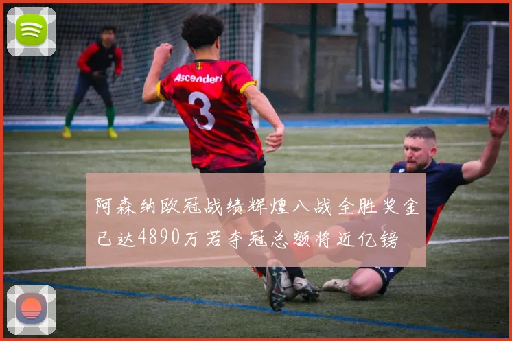 阿森纳欧冠战绩辉煌八战全胜奖金已达4890万若夺冠总额将近亿镑