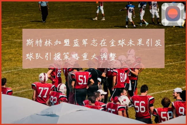 斯特林加盟蓝军志在金球未果引发球队引援策略重大调整