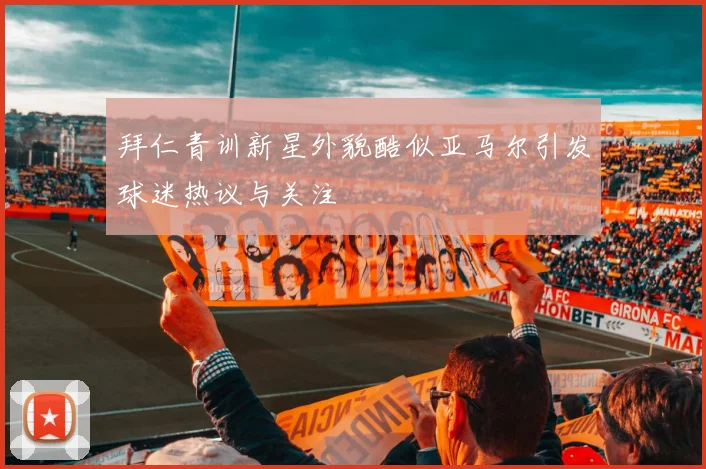 拜仁青训新星外貌酷似亚马尔引发球迷热议与关注