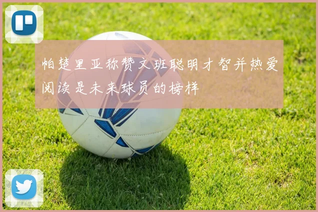 帕楚里亚称赞文班聪明才智并热爱阅读是未来球员的榜样