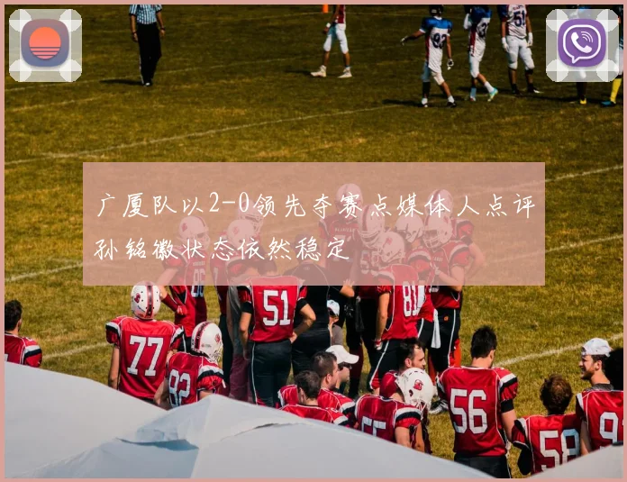 广厦队以2-0领先夺赛点媒体人点评孙铭徽状态依然稳定