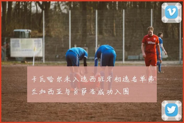 卡瓦哈尔未入选西班牙初选名单弗兰加西亚与贡萨洛成功入围