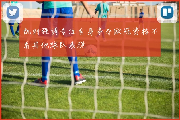 凯利强调专注自身争夺欧冠资格不看其他球队表现