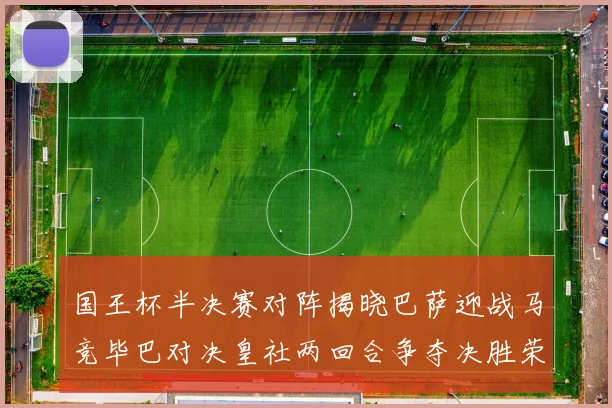 国王杯半决赛对阵揭晓巴萨迎战马竞毕巴对决皇社两回合争夺决胜荣耀