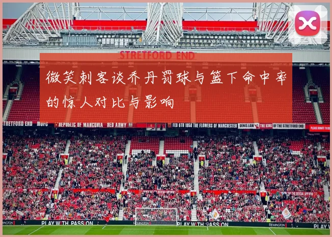 微笑刺客谈乔丹罚球与篮下命中率的惊人对比与影响