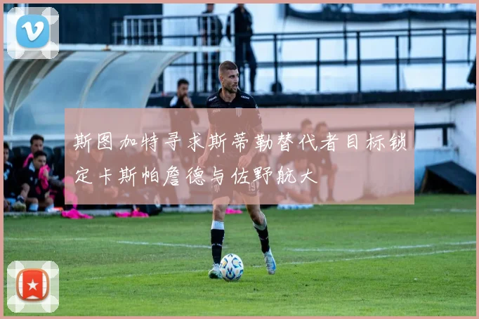 斯图加特寻求斯蒂勒替代者目标锁定卡斯帕詹德与佐野航大