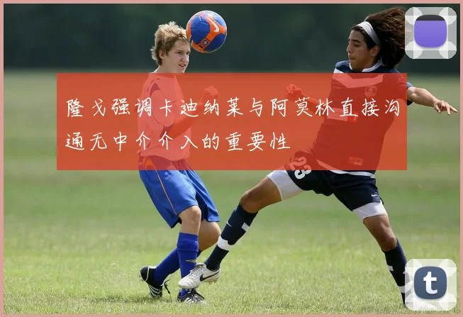 隆戈强调卡迪纳莱与阿莫林直接沟通无中介介入的重要性
