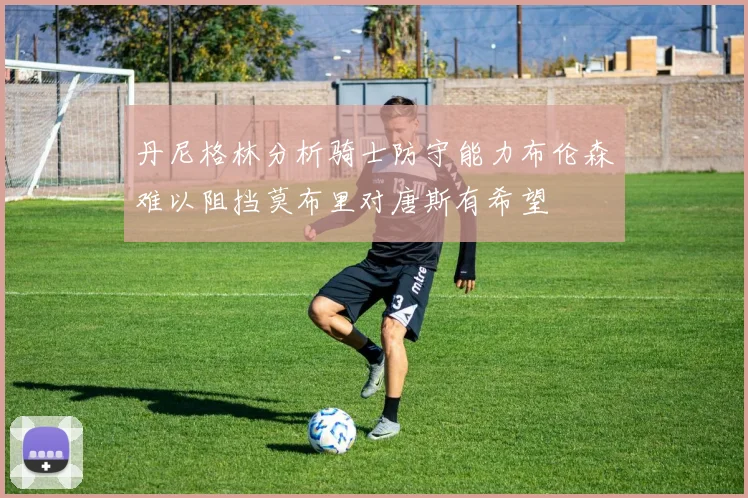 丹尼格林分析骑士防守能力布伦森难以阻挡莫布里对唐斯有希望