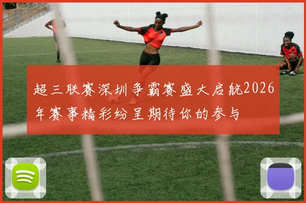 超三联赛深圳争霸赛盛大启航2026年赛事精彩纷呈期待你的参与