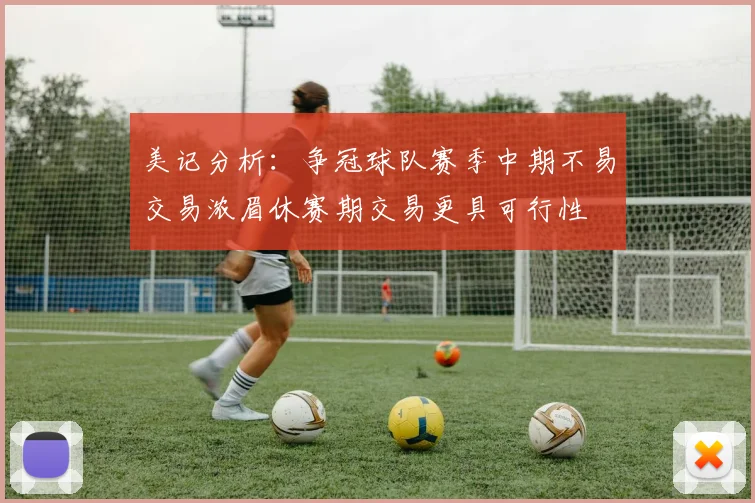 美记分析：争冠球队赛季中期不易交易浓眉休赛期交易更具可行性