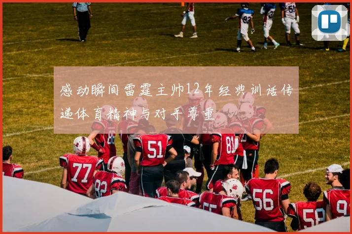 感动瞬间雷霆主帅12年经典训话传递体育精神与对手尊重
