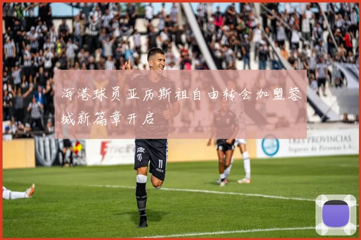 海港球员亚历斯祖自由转会加盟蓉城新篇章开启