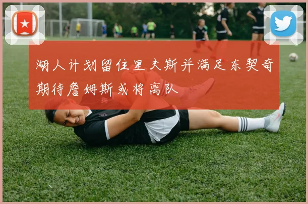 湖人计划留住里夫斯并满足东契奇期待詹姆斯或将离队