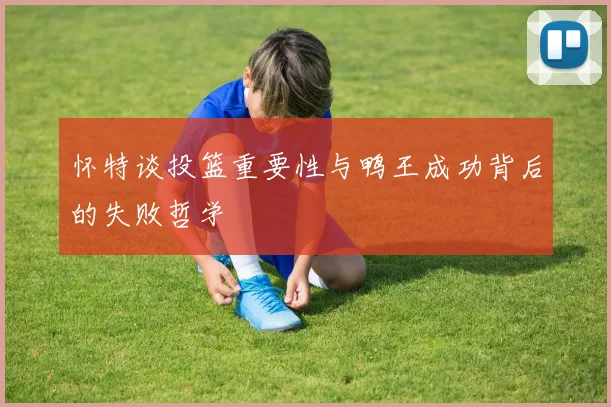 怀特谈投篮重要性与鸭王成功背后的失败哲学