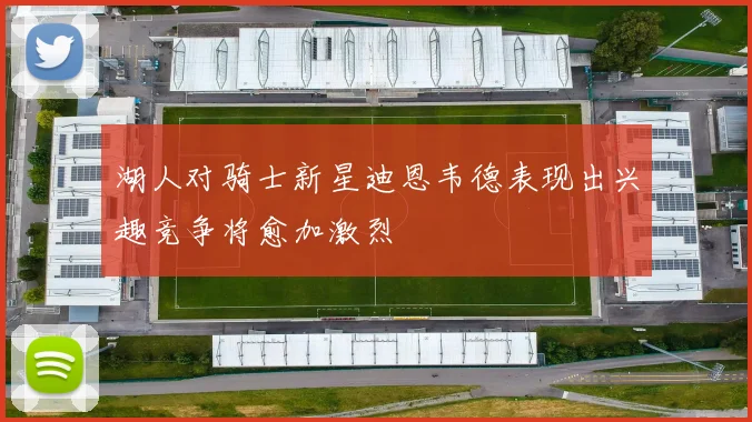 湖人对骑士新星迪恩韦德表现出兴趣竞争将愈加激烈