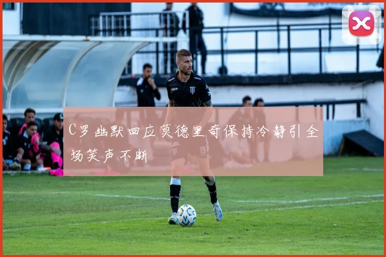 C罗幽默回应莫德里奇保持冷静引全场笑声不断