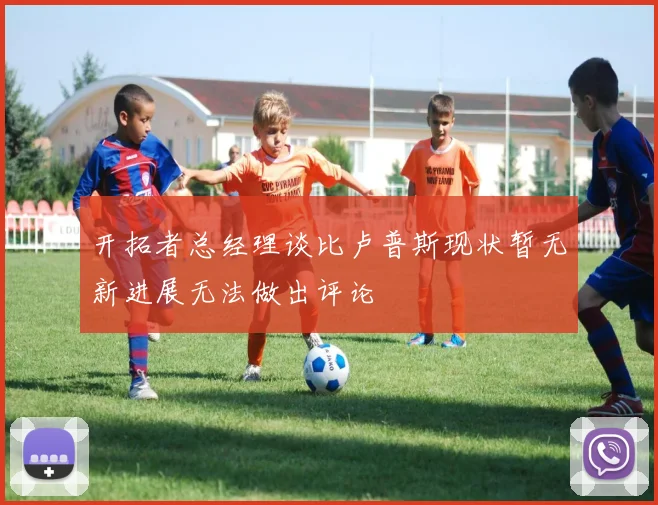 开拓者总经理谈比卢普斯现状暂无新进展无法做出评论