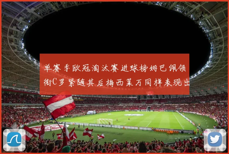单赛季欧冠淘汰赛进球榜姆巴佩领衔C罗紧随其后梅西莱万同样表现出色