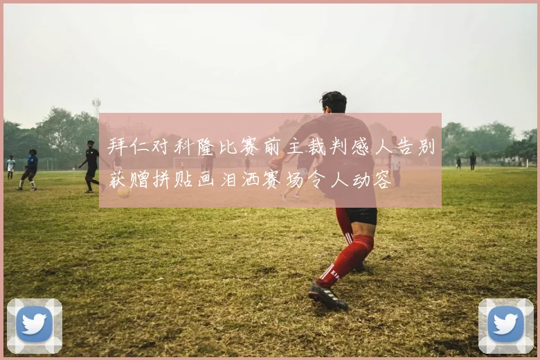 拜仁对科隆比赛前主裁判感人告别获赠拼贴画泪洒赛场令人动容