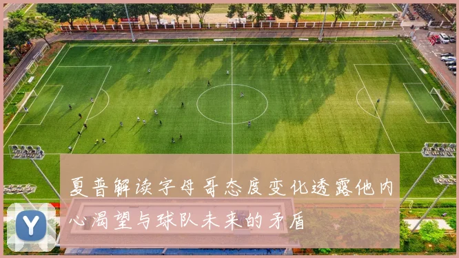 夏普解读字母哥态度变化透露他内心渴望与球队未来的矛盾