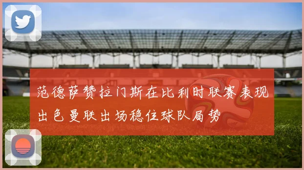 范德萨赞拉门斯在比利时联赛表现出色曼联出场稳住球队局势